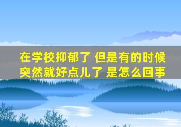 在学校抑郁了 但是有的时候突然就好点儿了 是怎么回事